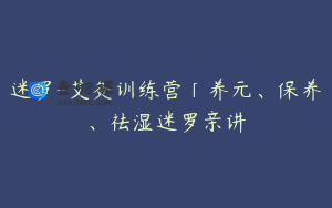 迷罗-艾灸训练营「养元、保养、祛湿迷罗亲讲