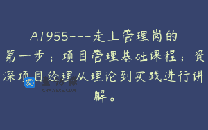 A1955—走上管理岗的第一步：项目管理基础课程；资深项目经理从理论到实践进行讲解。