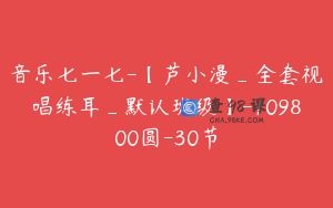 音乐七一七-【芦小漫_全套视唱练耳_默认班级】-109800圆-30节