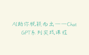 AI助你脱颖而出——ChatGPT系列实践课程
