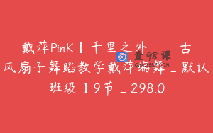 戴萍PinK【千里之外__古风扇子舞蹈教学戴萍编舞_默认班级】9节_298.0