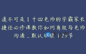 遥不可及【十四老师的学霸家长捷径必修课教你如何有效与老师沟通_默认班级】29节