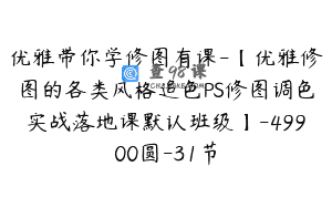 优雅带你学修图有课-【优雅修图的各类风格追色PS修图调色实战落地课默认班级】-49900圆-31节