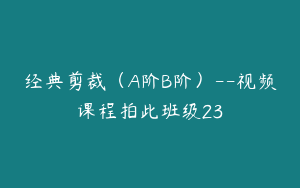 经典剪裁（A阶B阶）--视频课程拍此班级23