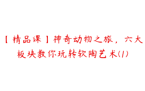 【精品课】神奇动物之旅，六大板块教你玩转软陶艺术(1)