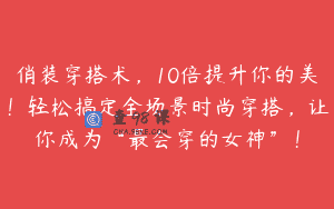 俏装穿搭术，10倍提升你的美！轻松搞定全场景时尚穿搭，让你成为“最会穿的女神”！