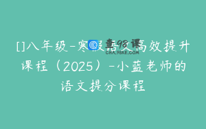 []八年级-寒假语文高效提升课程（2025）-小蓝老师的语文提分课程