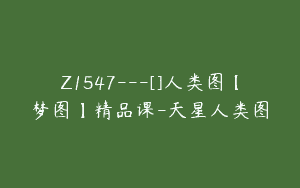 Z1547---[]人类图【梦图】精品课-天星人类图