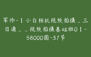 军师-【小白相机视频拍摄_三日通__视频拍摄基础班0】-58000圆-37节