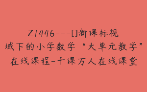 Z1446---[]新课标视域下的小学数学“大单元教学”在线课程-千课万人在线课堂