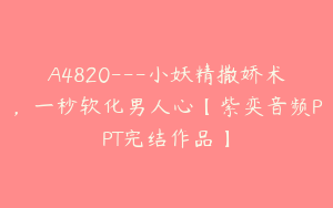 A4820---小妖精撒娇术，一秒软化男人心【紫奕音频PPT完结作品】
