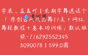 学浪_盖盖吖【长期学舞选这个！原创古风成品舞11支＋网红舞段教程＋基本功训练：默认班级-7162925523453090078】599.0圆173节