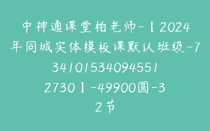 中神通课堂柏老师-【2024年同城实体模板课默认班级-7341015340945512730】-49900圆-32节