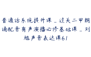 普通话系统提升课_过关二甲朗诵配音有声演播必修基础课_刘旭声音表达课61