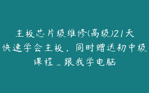 主板芯片级维修(高级)21天快速学会主板，同时赠送初中级课程_跟我学电脑