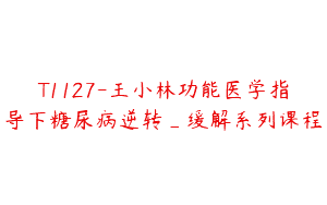 T1127-王小林功能医学指导下糖尿病逆转_缓解系列课程