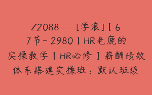 Z2088—[学浪]【67节-￥2980】HR老鹿的实操教学【HR必修】薪酬绩效体系搭建实操班：默认班级