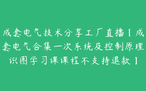 成套电气技术分享工厂直播【成套电气合集一次系统及控制原理识图学习课课程不支持退款】