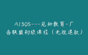 A1305—见知教育-广告联盟初级课程（无效退款）
