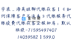 学浪_海英姐聊代账获客【《如何保障客户不流失》代账服务代账续费代账获客企服知库：默认班级-7159549740714039582】599.0圆16节