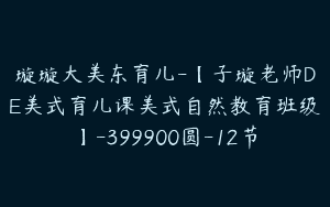 璇璇大美东育儿-【子璇老师DE美式育儿课美式自然教育班级】-399900圆-12节