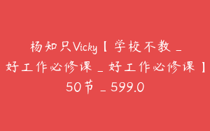 杨知只Vicky【学校不教_好工作必修课_好工作必修课】50节_599.0