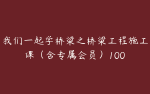 我们一起学桥梁之桥梁工程施工课（含专属会员）100