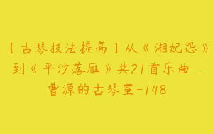 【古琴技法提高】从《湘妃怨》到《平沙落雁》共21首乐曲_曹源的古琴室-148