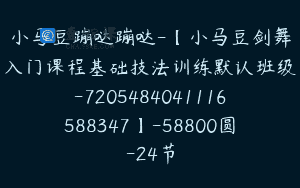 小马豆蹦哒蹦哒-【小马豆剑舞入门课程基础技法训练默认班级-7205484041116588347】-58800圆-24节
