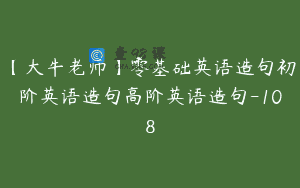 【大牛老师】零基础英语造句初阶英语造句高阶英语造句-108