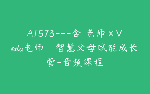 A1573—含瑄老师×Veda老师_智慧父母赋能成长营-音频课程