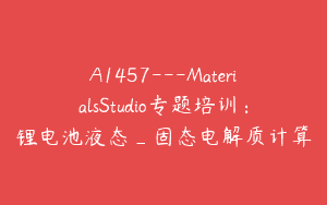 A1457—MaterialsStudio专题培训：锂电池液态_固态电解质计算
