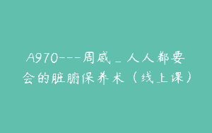 A970—周威_人人都要会的脏腑保养术（线上课）