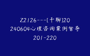 Z2126---[千聊]20240604心理咨询案例督导201-220