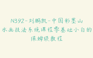 N392-刘鹏凯-中国彩墨山水画技法系统课程零基础小白的保姆级教程