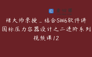 褚大师亲授_结合SW6软件讲国标压力容器设计之二进阶系列视频课12