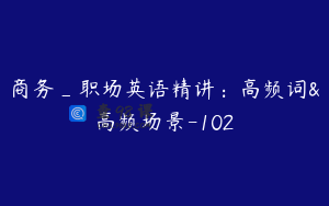 商务_职场英语精讲：高频词&高频场景-102
