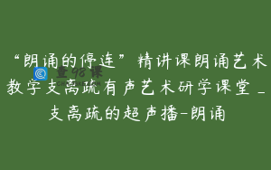 “朗诵的停连”精讲课朗诵艺术教学支离疏有声艺术研学课堂_支离疏的超声播-朗诵
