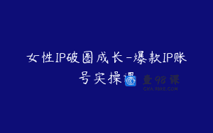 女性IP破圈成长-爆款IP账号实操课