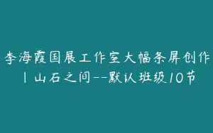李海霞国展工作室大幅条屏创作｜山石之间--默认班级10节