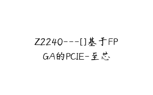 Z2240---[]基于FPGA的PCIE-至芯