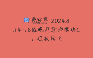 A1768—2024.8.14-18催眠疗愈师模块C：症状转化