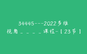 34445---2022多维视角____课程-【23节】