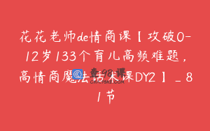 花花老师de情商课【攻破0-12岁133个育儿高频难题，高情商魔法话术课DY2】_81节