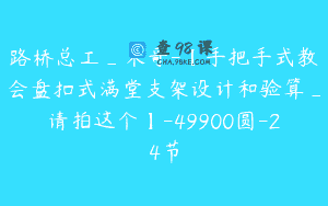 路桥总工_术哥-【手把手式教会盘扣式满堂支架设计和验算_请拍这个】-49900圆-24节