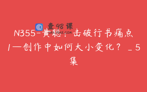 N355-黄聪：击破行书痛点1—创作中如何大小变化？_5集
