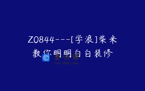 Z0844---[学浪]柴米教你明明白白装修
