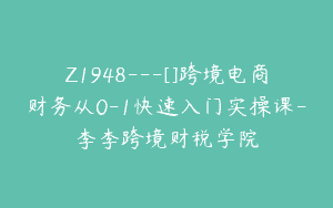 Z1948—[]跨境电商财务从0-1快速入门实操课-李李跨境财税学院