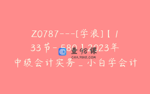 Z0787---[学浪]【133节-￥580】2023年中级会计实务_小白学会计
