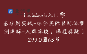 【solidworks入门零基础到实战-结合实际装配体案例讲解-入群答疑：课程答疑】299.0圆63节